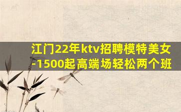 江门22年ktv招聘模特美女-1500起高端场轻松两个班